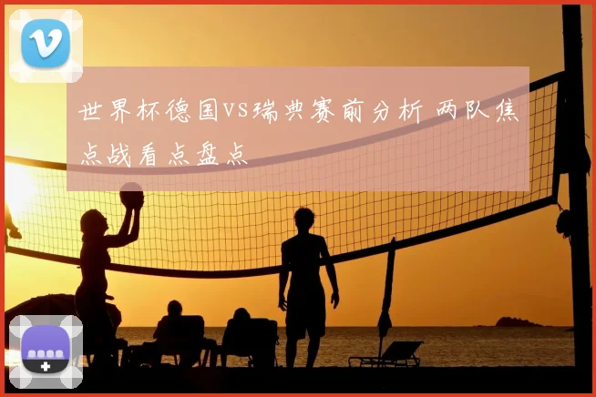 世界杯德国vs瑞典赛前分析 两队焦点战看点盘点