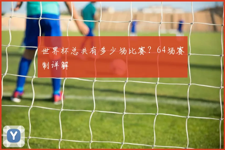 世界杯总共有多少场比赛？64场赛制详解