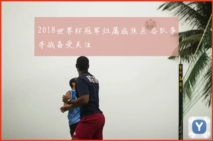 2018世界杯冠军归属成焦点 各队争夺战备受关注