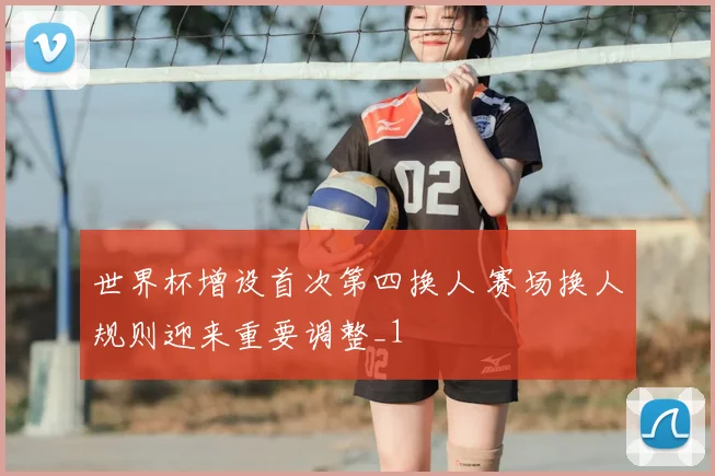 世界杯增设首次第四换人 赛场换人规则迎来重要调整_1