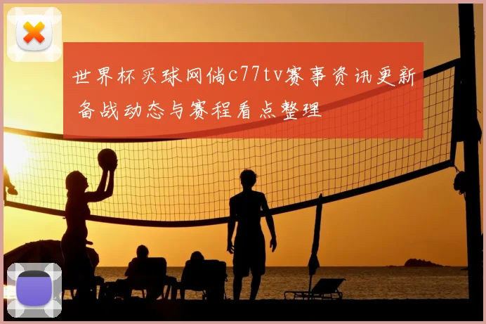 世界杯买球网倘c77tv赛事资讯更新 备战动态与赛程看点整理