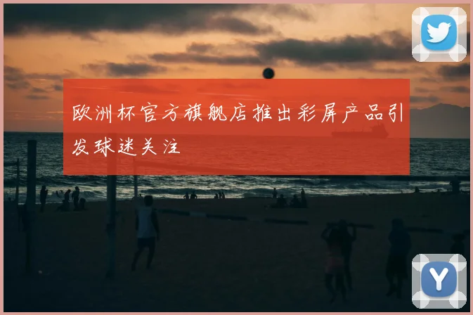 欧洲杯官方旗舰店推出彩屏产品引发球迷关注