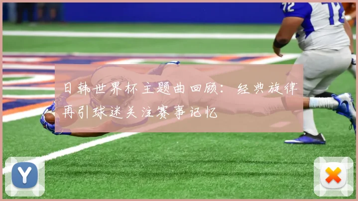 日韩世界杯主题曲回顾:经典旋律再引球迷关注赛事记忆