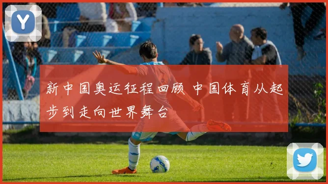 新中国奥运征程回顾 中国体育从起步到走向世界舞台