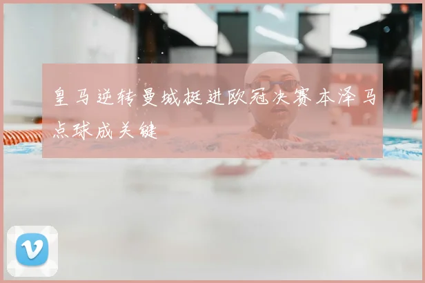 皇马逆转曼城挺进欧冠决赛本泽马点球成关键