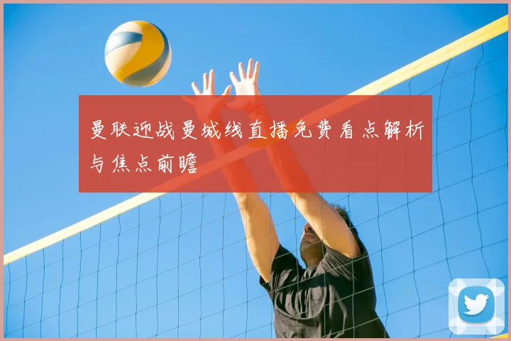 曼联迎战曼城线直播免费看点解析与焦点前瞻