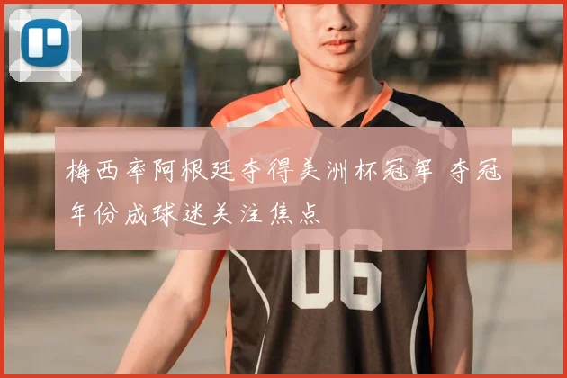 梅西率阿根廷夺得美洲杯冠军 夺冠年份成球迷关注焦点