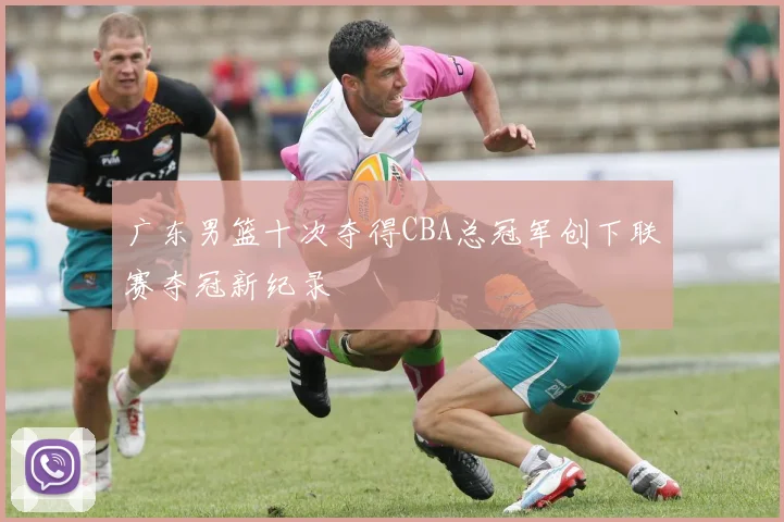 广东男篮十次夺得CBA总冠军创下联赛夺冠新纪录