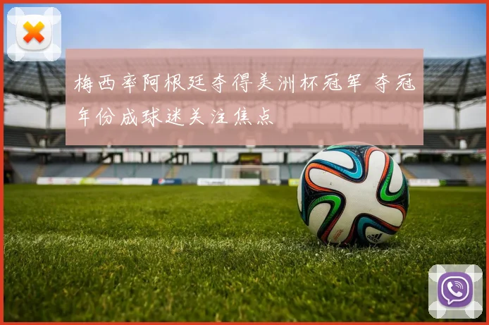 梅西率阿根廷夺得美洲杯冠军 夺冠年份成球迷关注焦点