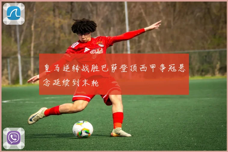 皇马逆转战胜巴萨登顶西甲争冠悬念延续到末轮