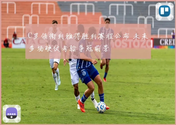 C罗领衔利雅得胜利赛程公布 未来多场硬仗考验争冠前景
