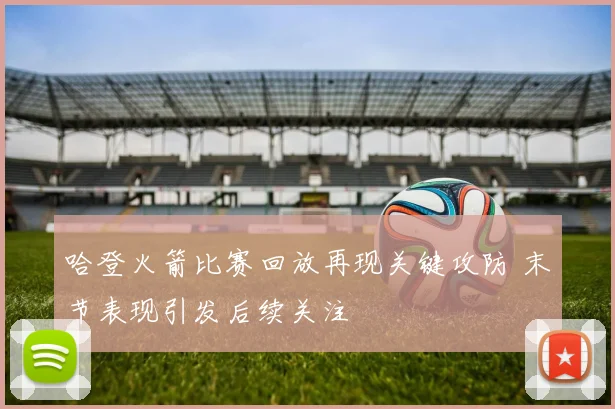 哈登火箭比赛回放再现关键攻防 末节表现引发后续关注