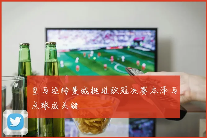 皇马逆转曼城挺进欧冠决赛本泽马点球成关键