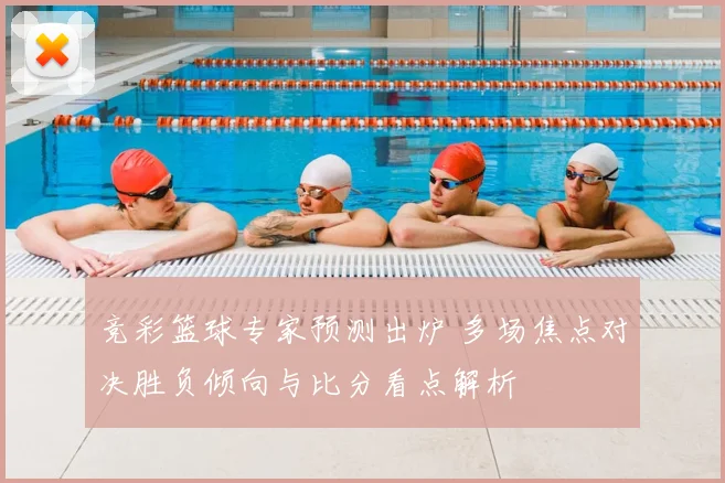 竞彩篮球专家预测出炉 多场焦点对决胜负倾向与比分看点解析