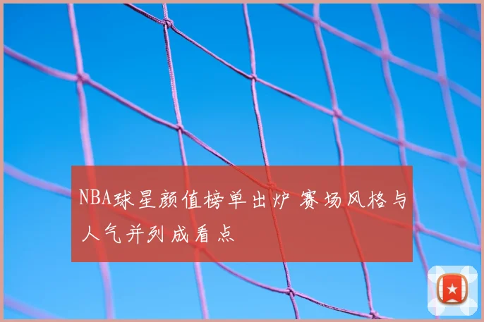 NBA球星颜值榜单出炉 赛场风格与人气并列成看点
