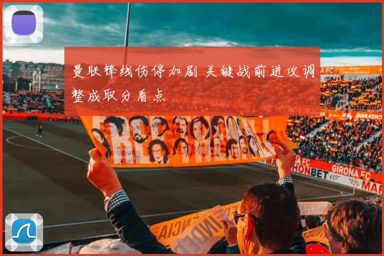 曼联锋线伤停加剧 关键战前进攻调整成取分看点