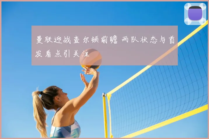 曼联迎战查尔顿前瞻 两队状态与首发看点引关注