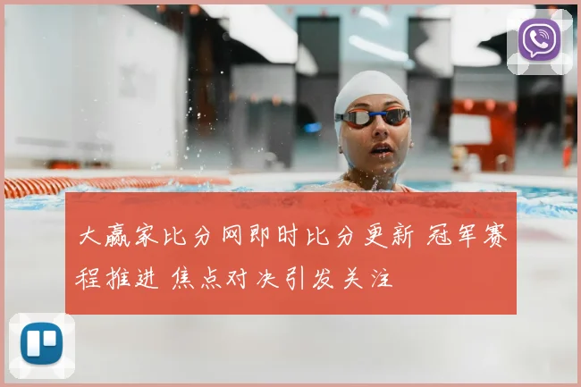 大赢家比分网即时比分更新 冠军赛程推进 焦点对决引发关注