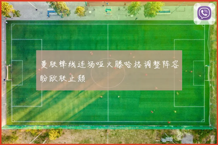 曼联锋线连场哑火滕哈格调整阵容盼欧联止颓