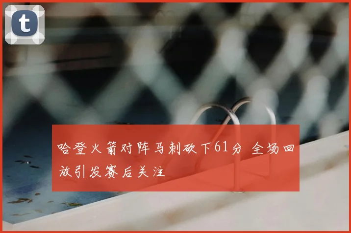 哈登火箭对阵马刺砍下61分 全场回放引发赛后关注