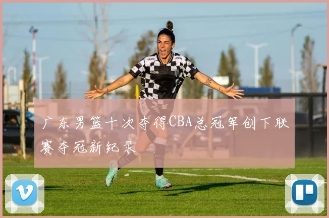 广东男篮十次夺得CBA总冠军创下联赛夺冠新纪录