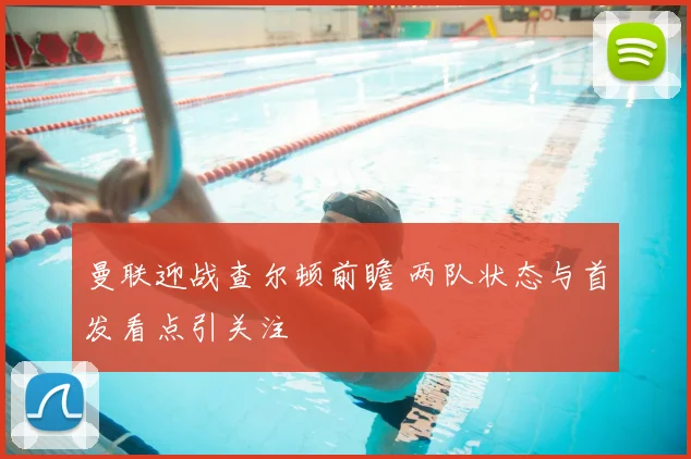 曼联迎战查尔顿前瞻 两队状态与首发看点引关注