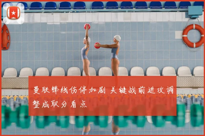 曼联锋线伤停加剧 关键战前进攻调整成取分看点