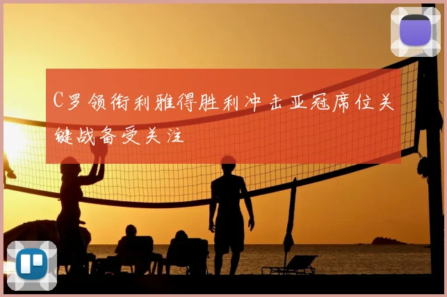 C罗领衔利雅得胜利冲击亚冠席位关键战备受关注