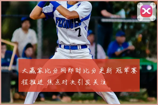大赢家比分网即时比分更新 冠军赛程推进 焦点对决引发关注