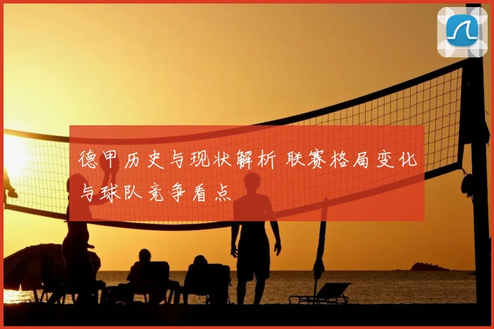 德甲历史与现状解析 联赛格局变化与球队竞争看点