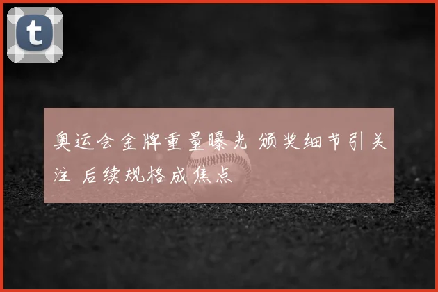 奥运会金牌重量曝光 颁奖细节引关注 后续规格成焦点