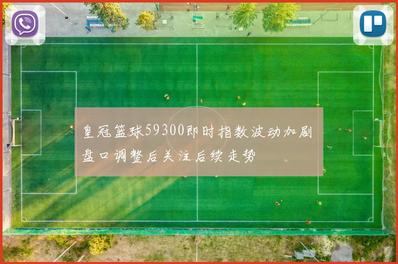 皇冠篮球59300即时指数波动加剧 盘口调整后关注后续走势