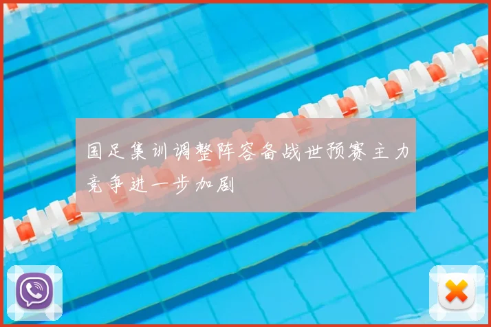 国足集训调整阵容备战世预赛主力竞争进一步加剧