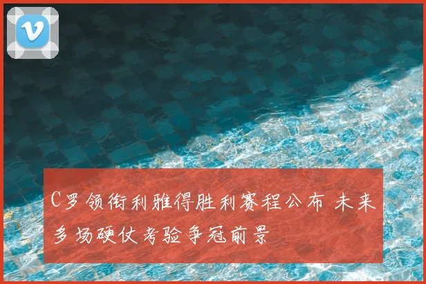 C罗领衔利雅得胜利赛程公布 未来多场硬仗考验争冠前景