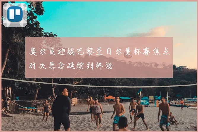 奥尔良迎战巴黎圣日尔曼杯赛焦点对决悬念延续到终场