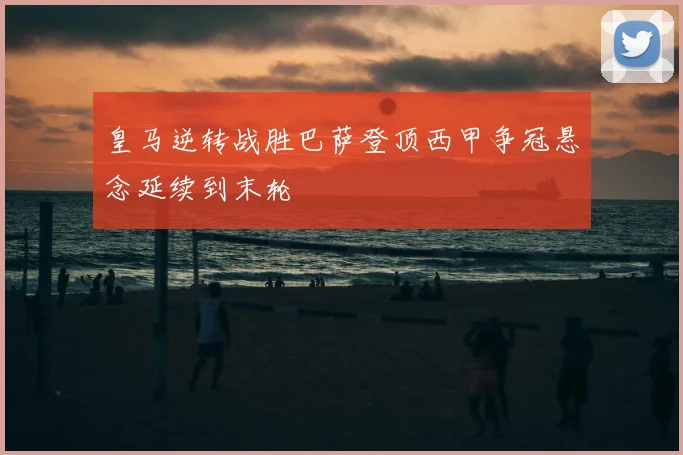 皇马逆转战胜巴萨登顶西甲争冠悬念延续到末轮