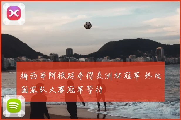 梅西率阿根廷夺得美洲杯冠军 终结国家队大赛冠军等待