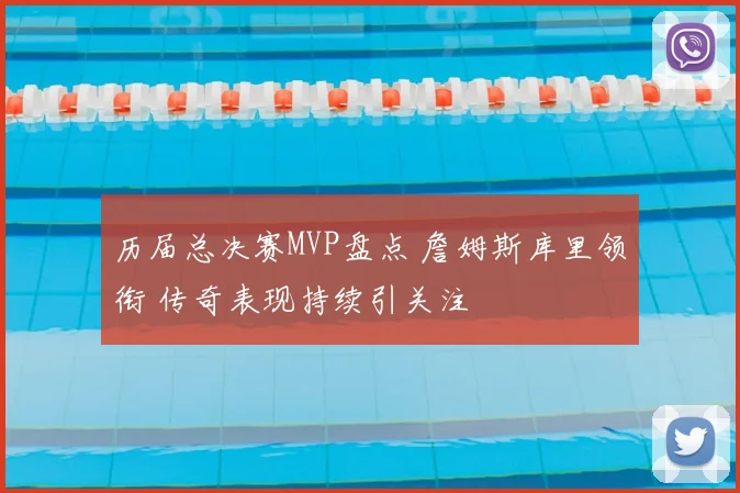 历届总决赛MVP盘点 詹姆斯库里领衔 传奇表现持续引关注