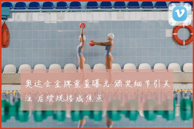 奥运会金牌重量曝光 颁奖细节引关注 后续规格成焦点