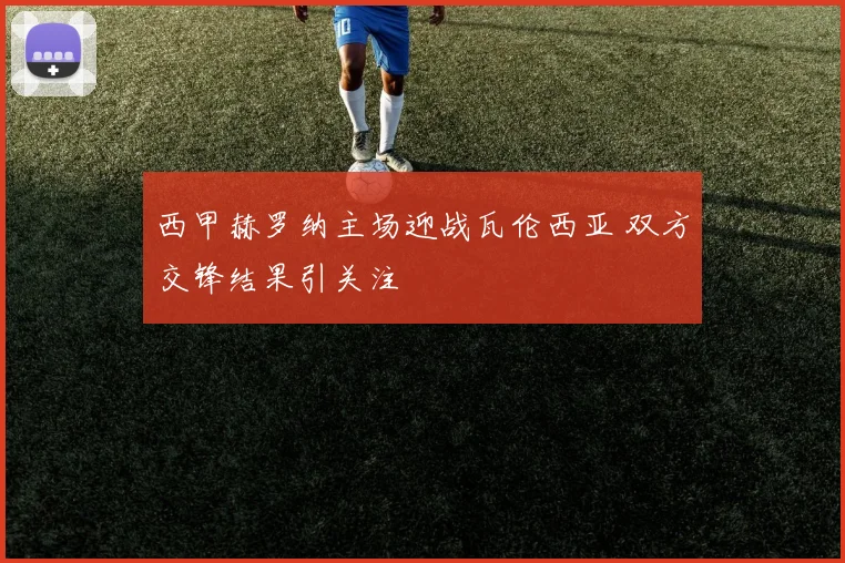 西甲赫罗纳主场迎战瓦伦西亚 双方交锋结果引关注