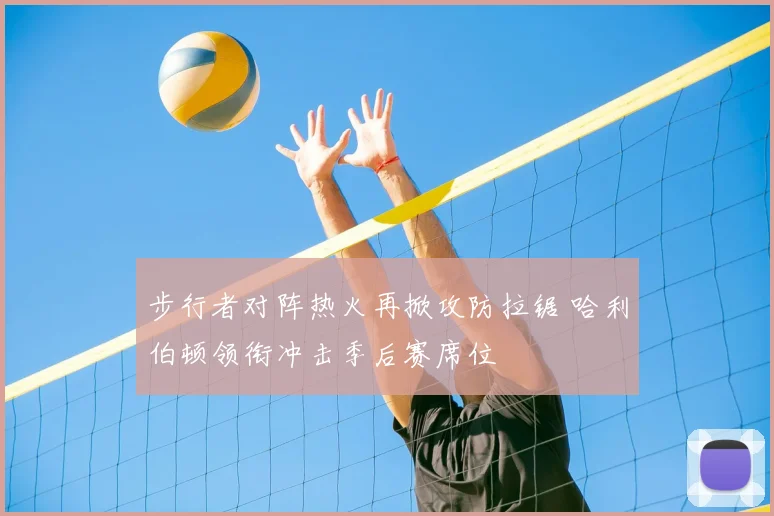 步行者对阵热火再掀攻防拉锯 哈利伯顿领衔冲击季后赛席位